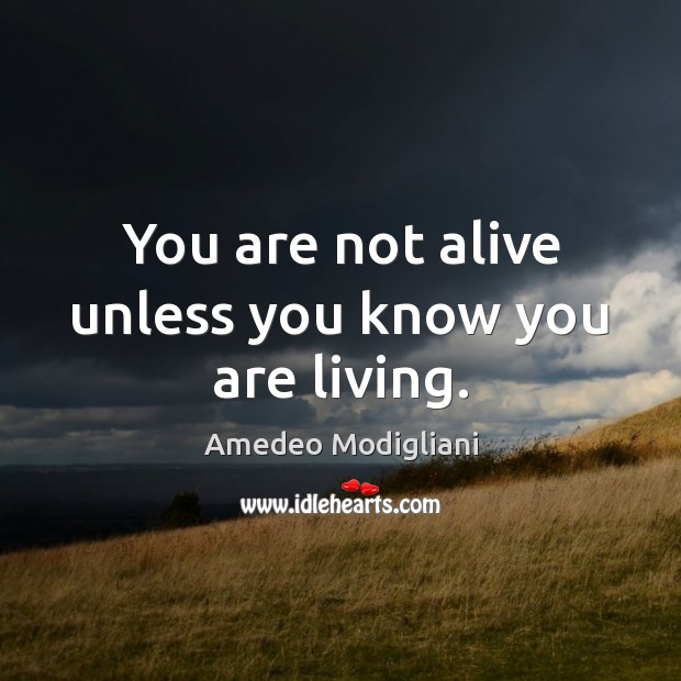You are not alive unless you know you are living. Amedeo Modigliani Picture Quote