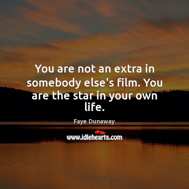 You are not an extra in somebody else’s film. You are the star in your own life. Image