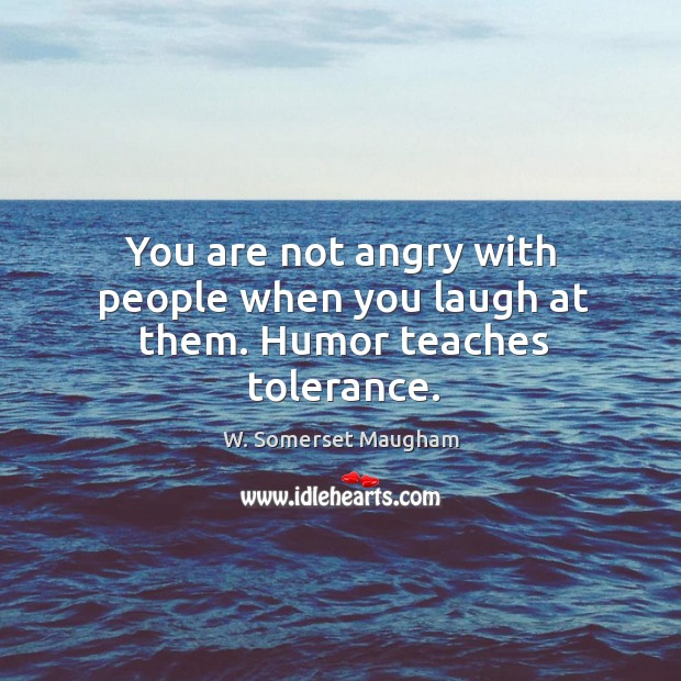 You are not angry with people when you laugh at them. Humor teaches tolerance. W. Somerset Maugham Picture Quote