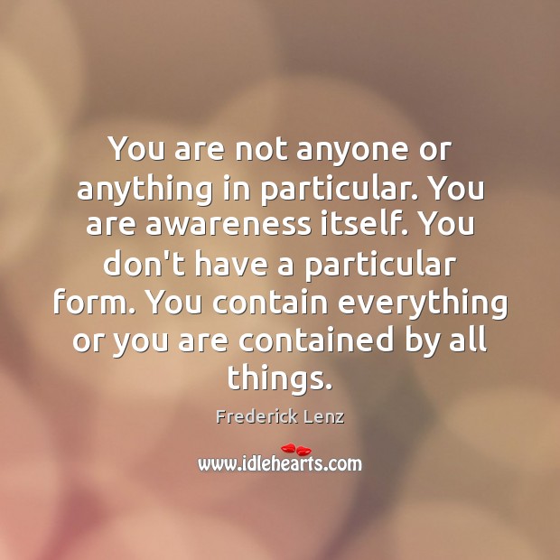You are not anyone or anything in particular. You are awareness itself. Image