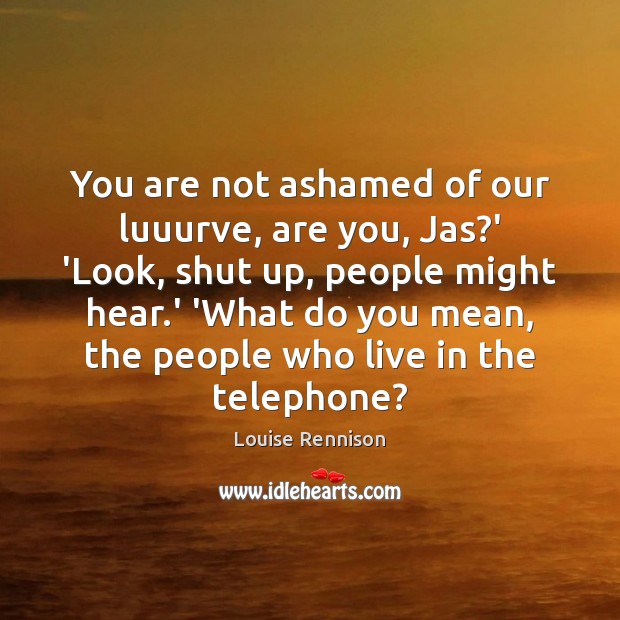 You are not ashamed of our luuurve, are you, Jas?’ ‘Look, Louise Rennison Picture Quote