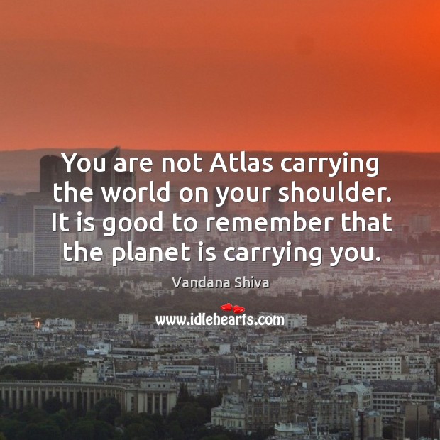 You are not Atlas carrying the world on your shoulder. It is Vandana Shiva Picture Quote
