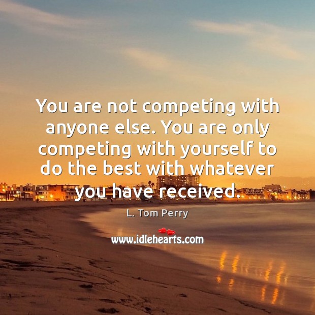 You are not competing with anyone else. You are only competing with L. Tom Perry Picture Quote