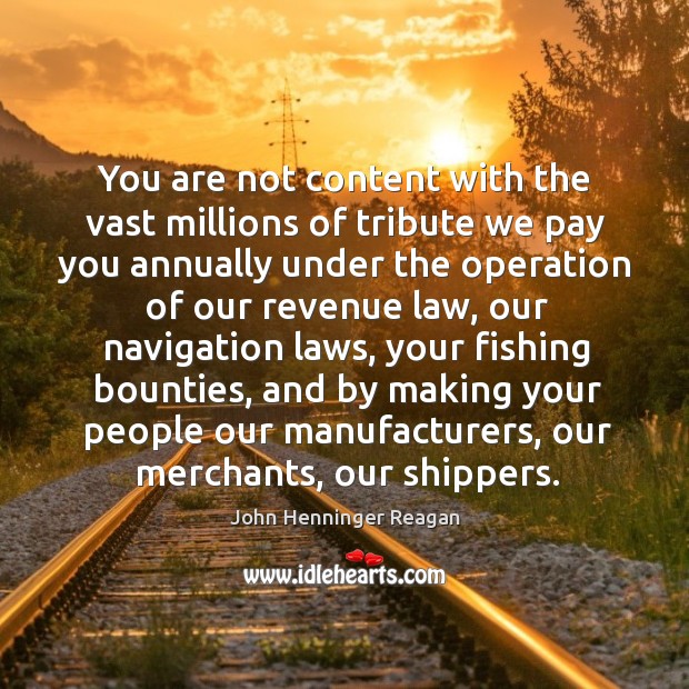 You are not content with the vast millions of tribute we pay you annually under the John Henninger Reagan Picture Quote