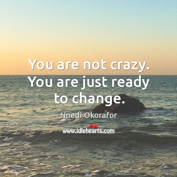 You are not crazy. You are just ready to change. Nnedi Okorafor Picture Quote