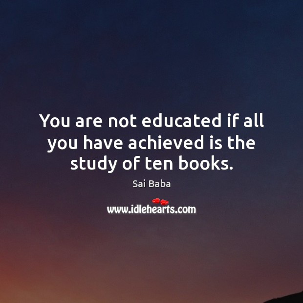 You are not educated if all you have achieved is the study of ten books. Sai Baba Picture Quote