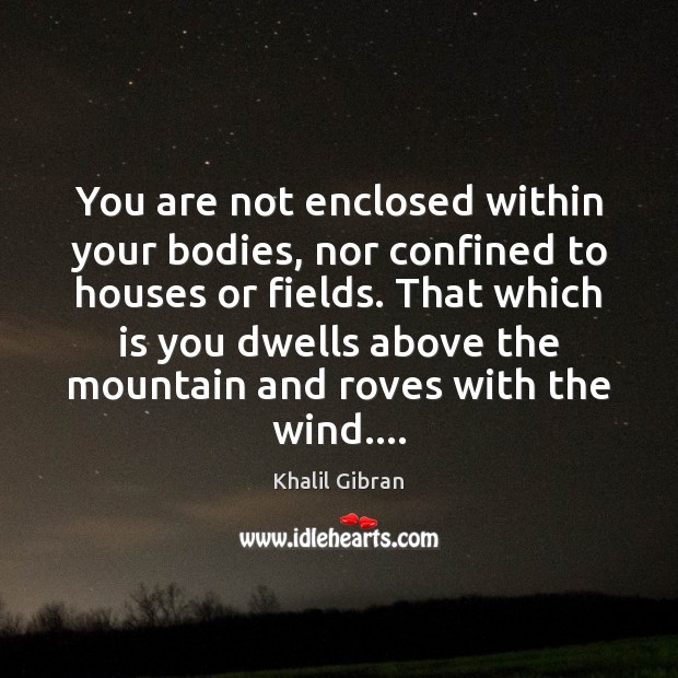 You are not enclosed within your bodies, nor confined to houses or Khalil Gibran Picture Quote