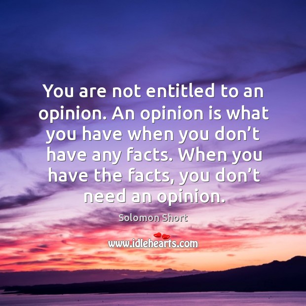 You are not entitled to an opinion. An opinion is what you have when you don’t have any facts. Solomon Short Picture Quote