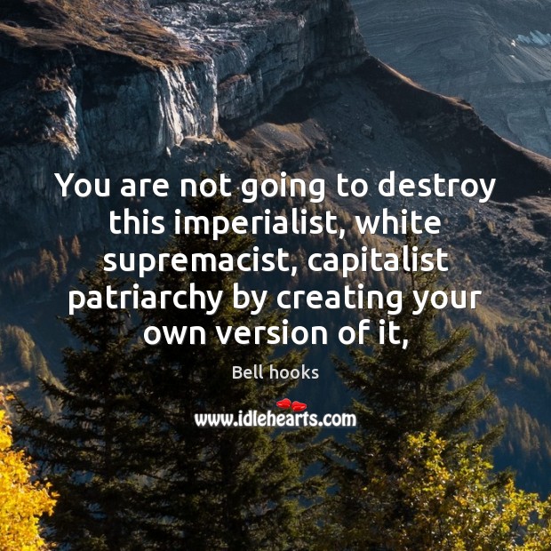 You are not going to destroy this imperialist, white supremacist, capitalist patriarchy Bell hooks Picture Quote