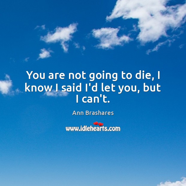 You are not going to die, I know I said I’d let you, but I can’t. Ann Brashares Picture Quote