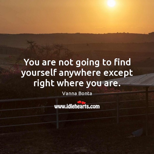 You are not going to find yourself anywhere except right where you are. Vanna Bonta Picture Quote
