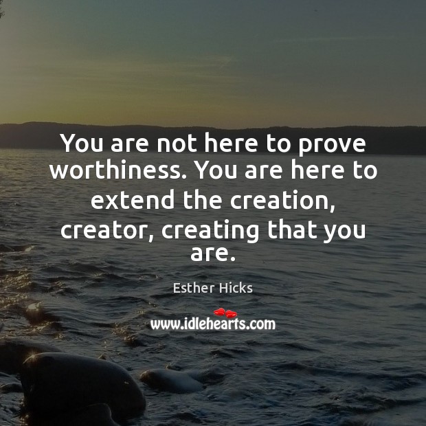 You are not here to prove worthiness. You are here to extend Esther Hicks Picture Quote