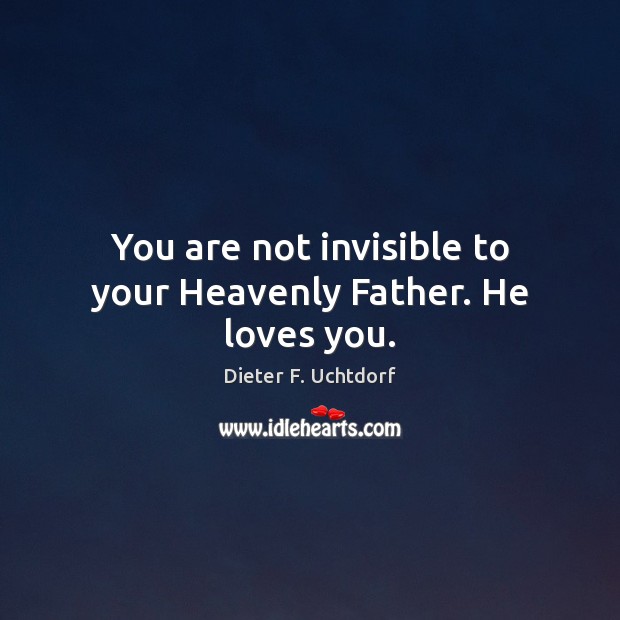 You are not invisible to your Heavenly Father. He loves you. Dieter F. Uchtdorf Picture Quote
