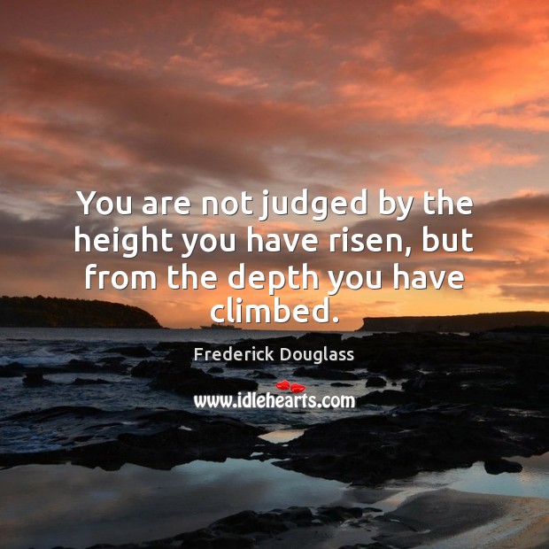 You are not judged by the height you have risen, but from the depth you have climbed. Frederick Douglass Picture Quote