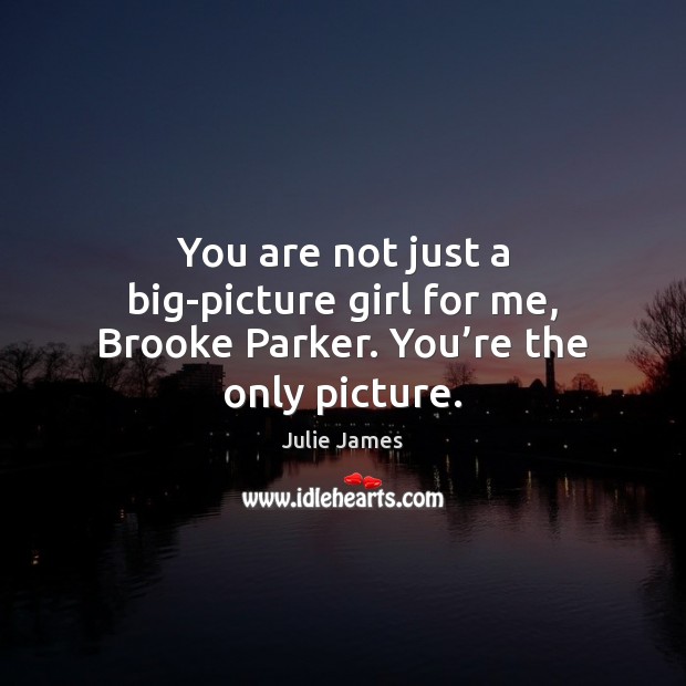 You are not just a big-picture girl for me, Brooke Parker. You’re the only picture. Julie James Picture Quote