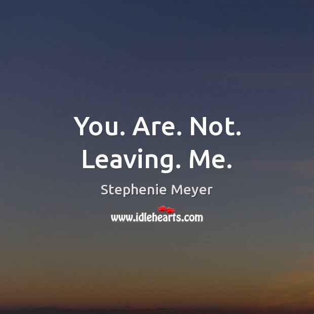 You. Are. Not. Leaving. Me. Stephenie Meyer Picture Quote