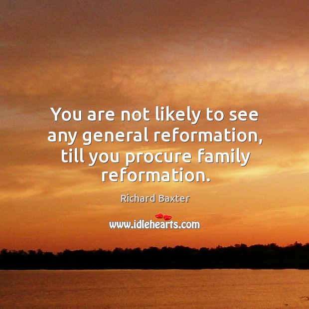 You are not likely to see any general reformation, till you procure family reformation. Richard Baxter Picture Quote