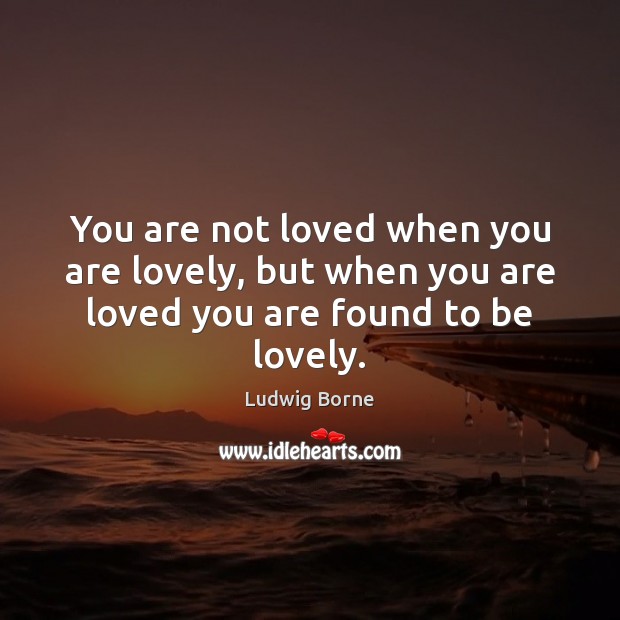 You are not loved when you are lovely, but when you are loved you are found to be lovely. Ludwig Borne Picture Quote