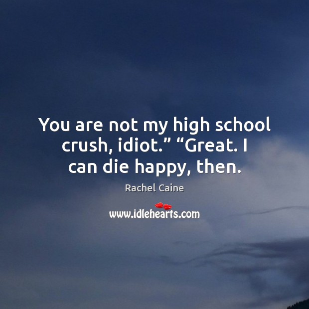 You are not my high school crush, idiot.” “Great. I can die happy, then. Rachel Caine Picture Quote