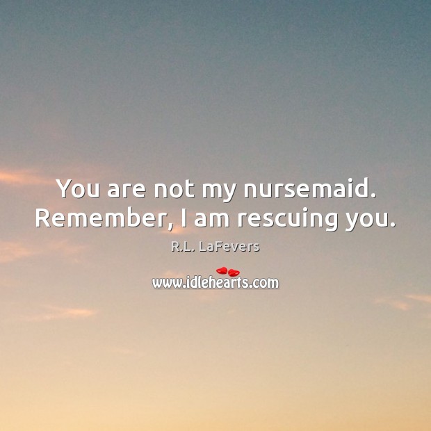 You are not my nursemaid. Remember, I am rescuing you. R.L. LaFevers Picture Quote