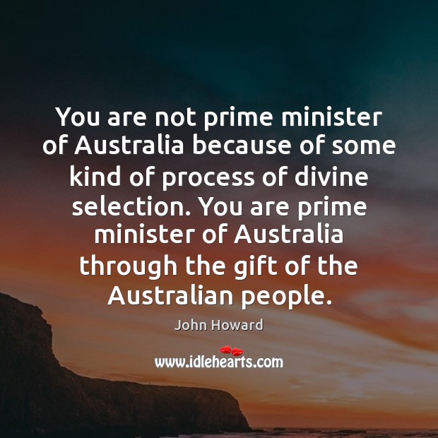 You are not prime minister of Australia because of some kind of John Howard Picture Quote