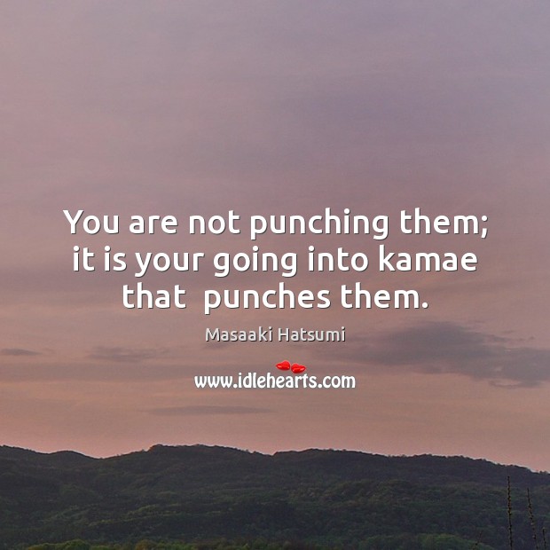 You are not punching them; it is your going into kamae that  punches them. Image