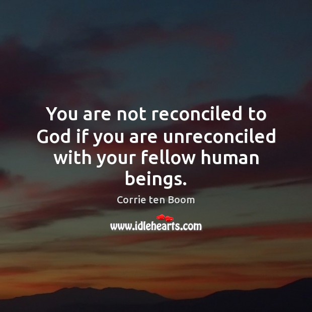 You are not reconciled to God if you are unreconciled with your fellow human beings. 