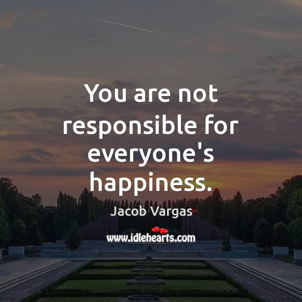 You are not responsible for everyone’s happiness. Image