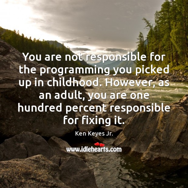 You are not responsible for the programming you picked up in childhood. Ken Keyes Jr. Picture Quote