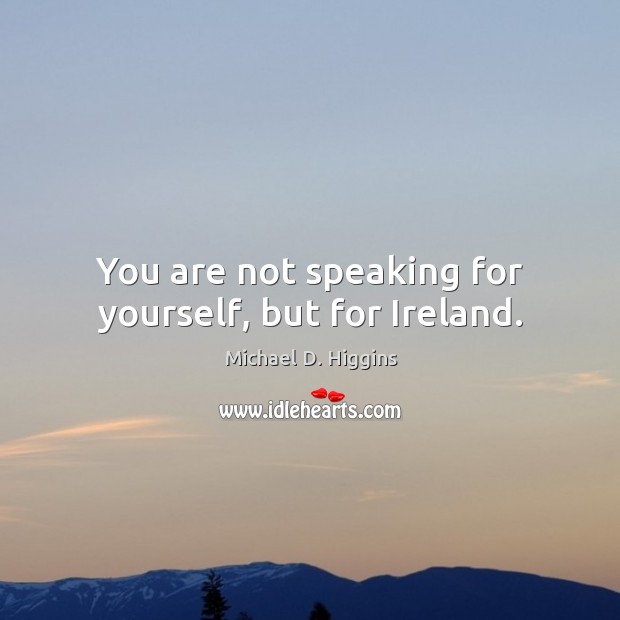 You are not speaking for yourself, but for ireland. Michael D. Higgins Picture Quote