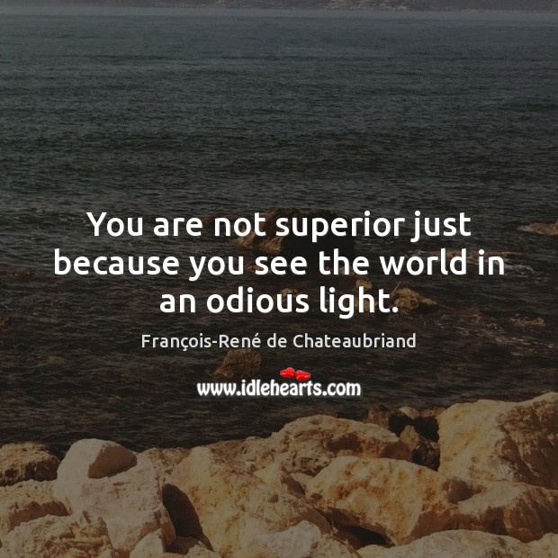 You are not superior just because you see the world in an odious light. François-René de Chateaubriand Picture Quote