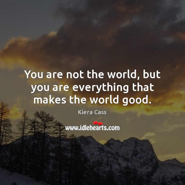 You are not the world, but you are everything that makes the world good. Image