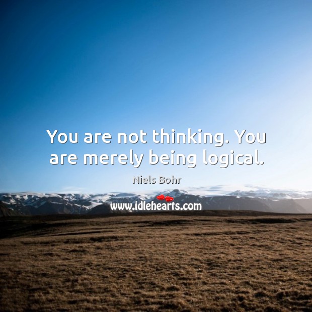 You are not thinking. You are merely being logical. Niels Bohr Picture Quote