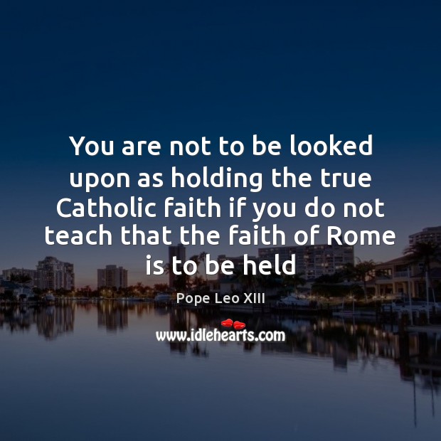 You are not to be looked upon as holding the true Catholic Pope Leo XIII Picture Quote
