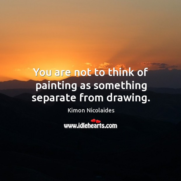 You are not to think of painting as something separate from drawing. Kimon Nicolaides Picture Quote