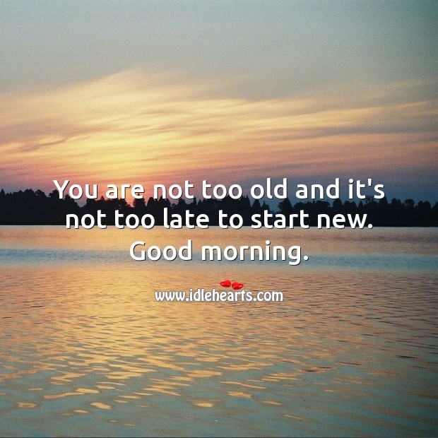 You are not too old and it’s not too late to start new. Good morning. Good Morning Quotes Image