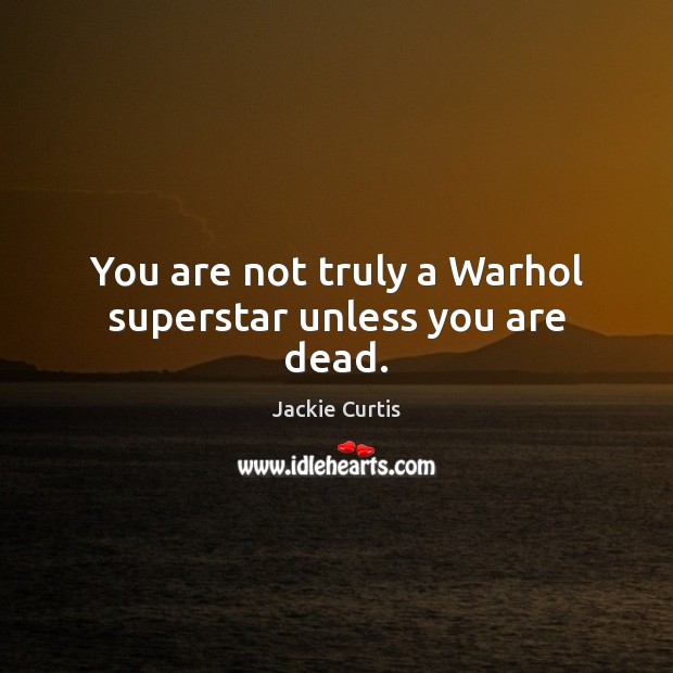 You are not truly a Warhol superstar unless you are dead. Jackie Curtis Picture Quote