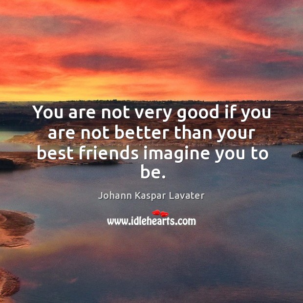 You are not very good if you are not better than your best friends imagine you to be. Johann Kaspar Lavater Picture Quote