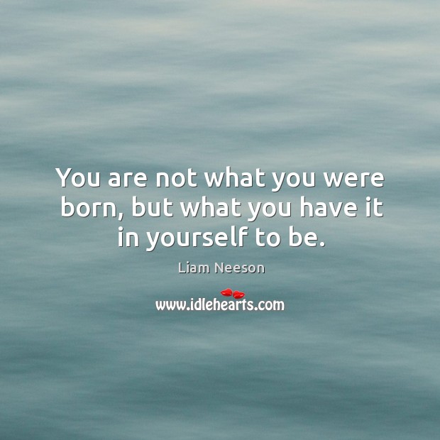 You are not what you were born, but what you have it in yourself to be. Liam Neeson Picture Quote