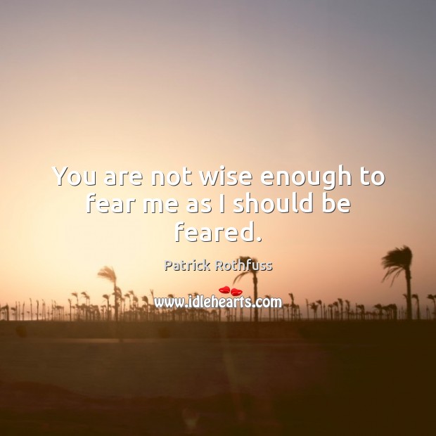 You are not wise enough to fear me as I should be feared. Patrick Rothfuss Picture Quote