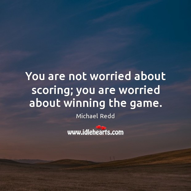 You are not worried about scoring; you are worried about winning the game. Image