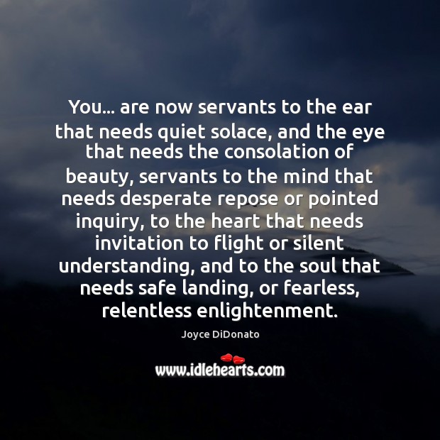 You… are now servants to the ear that needs quiet solace, and Joyce DiDonato Picture Quote