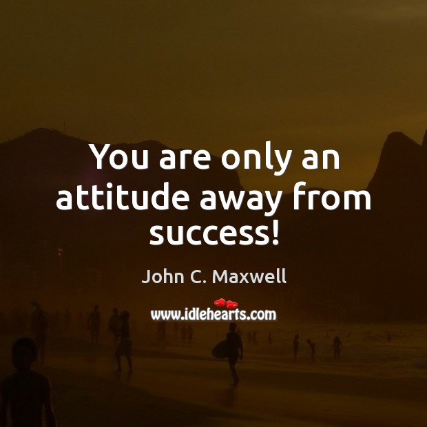 You are only an attitude away from success! John C. Maxwell Picture Quote