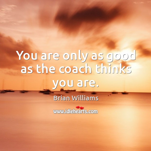 You are only as good as the coach thinks you are. Brian Williams Picture Quote