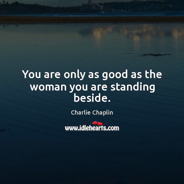 You are only as good as the woman you are standing beside. Charlie Chaplin Picture Quote
