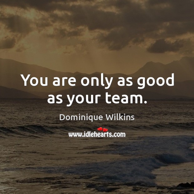 You are only as good as your team. Dominique Wilkins Picture Quote