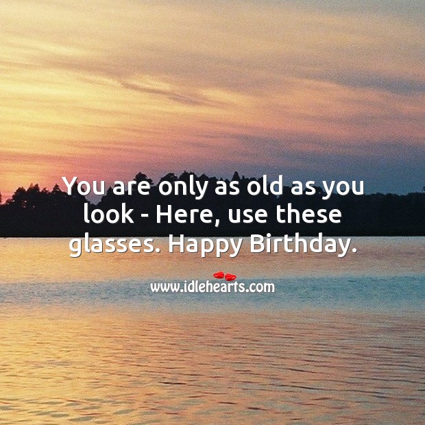 You are only as old as you look – here, use these glasses. Image