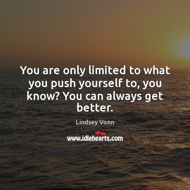 You are only limited to what you push yourself to, you know? You can always get better. Lindsey Vonn Picture Quote