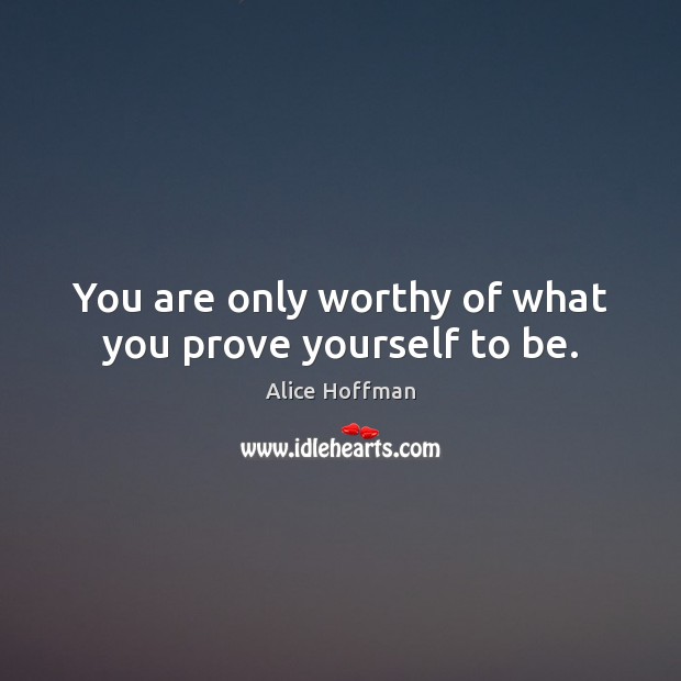 You are only worthy of what you prove yourself to be. Alice Hoffman Picture Quote