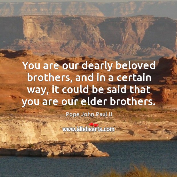 You are our dearly beloved brothers, and in a certain way, it could be said that you are our elder brothers. Image
